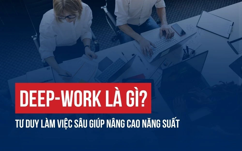 DEEP-WORK LÀ GÌ? TƯ DUY LÀM VIỆC SÂU GIÚP NÂNG CAO HIỆU SUẤT ĐỘI NHÓM
