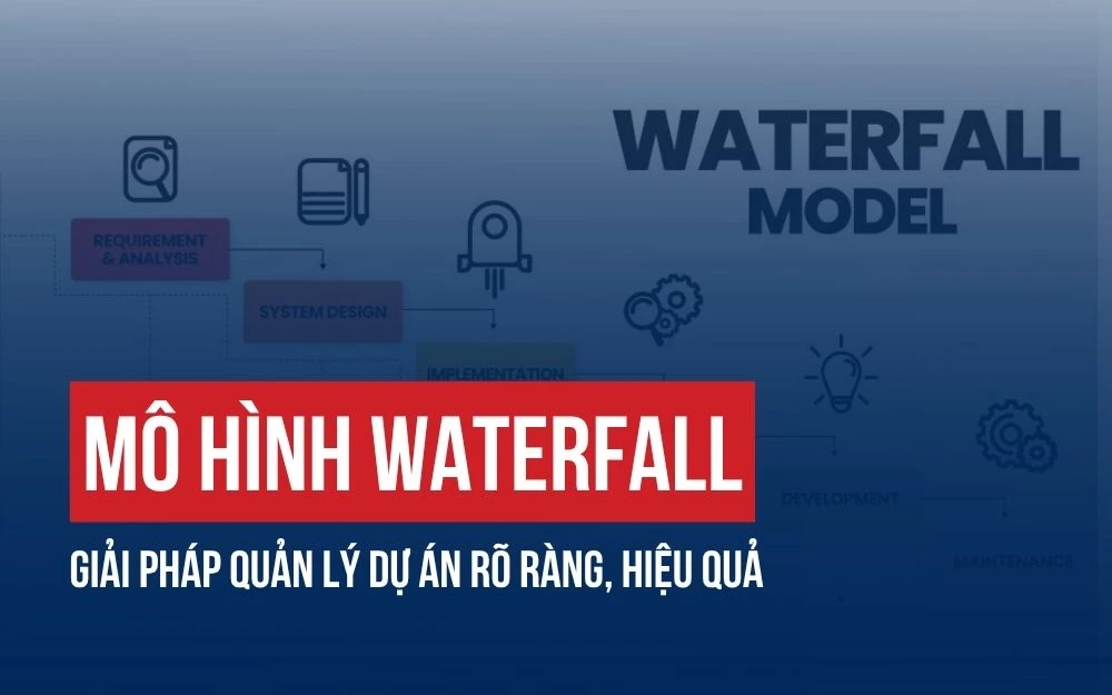 MÔ HÌNH WATERFALL: QUY TRÌNH TỐI ƯU HIỆU QUẢ CÁC DỰ ÁN TRONG DOANH NGHIỆP